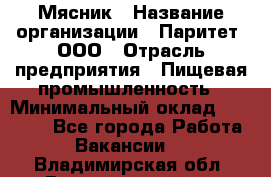 Мясник › Название организации ­ Паритет, ООО › Отрасль предприятия ­ Пищевая промышленность › Минимальный оклад ­ 30 000 - Все города Работа » Вакансии   . Владимирская обл.,Вязниковский р-н